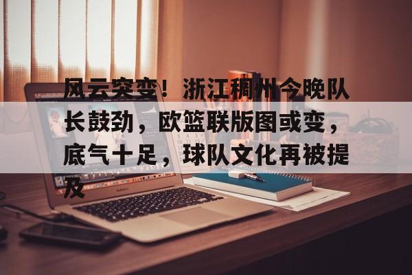 风云突变！浙江稠州今晚队长鼓劲，欧篮联版图或变，底气十足，球队文化再被提及的简单介绍-星空体育