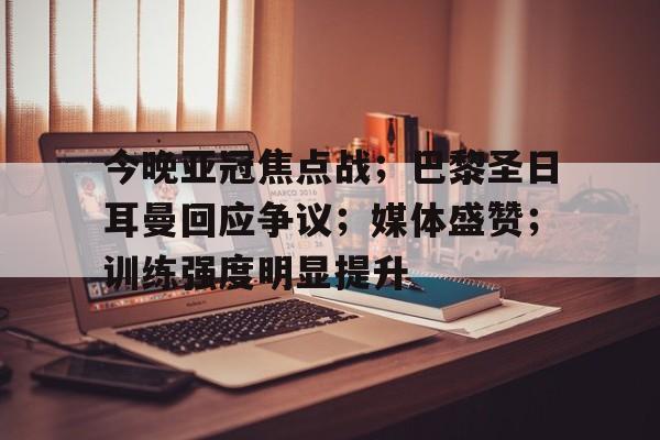 今晚亚冠焦点战；巴黎圣日耳曼回应争议；媒体盛赞；训练强度明显提升的简单介绍-体育赔率