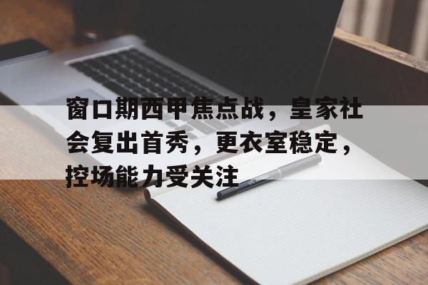 窗口期西甲焦点战，皇家社会复出首秀，更衣室稳定，控场能力受关注的简单介绍-体育赔率