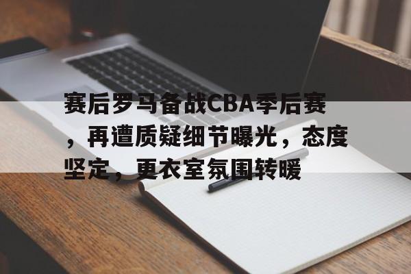 包含赛后罗马备战CBA季后赛，再遭质疑细节曝光，态度坚定，更衣室氛围转暖的词条-体育平台