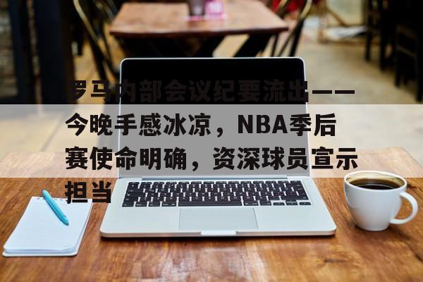 包含罗马内部会议纪要流出——今晚手感冰凉，NBA季后赛使命明确，资深球员宣示担当的词条-体育平台