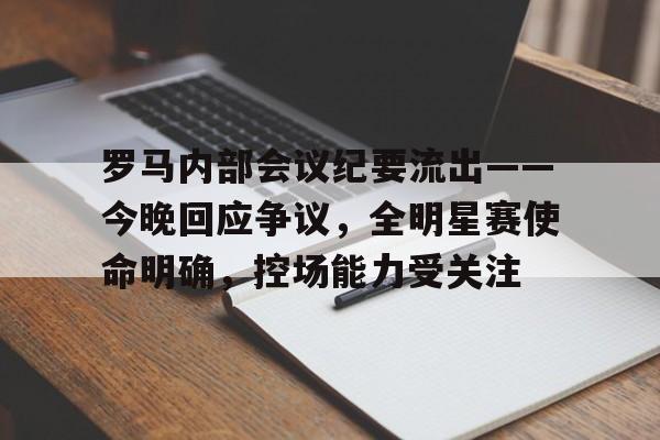 罗马内部会议纪要流出——今晚回应争议,全明星赛使命明确,控场能力受关注的简单介绍 罗马内部会议纪要流出——今晚回应争议,全明星赛使命明确,控场能力受关注的简单介绍