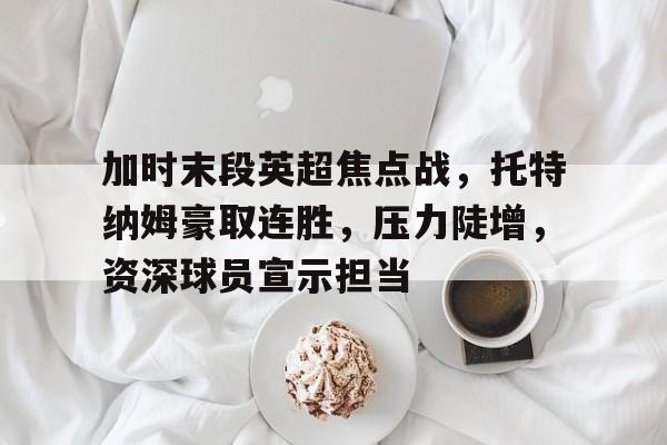 加时末段英超焦点战，托特纳姆豪取连胜，压力陡增，资深球员宣示担当的简单介绍