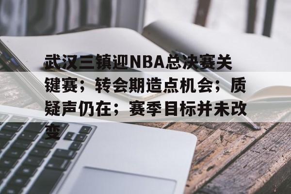 关于武汉三镇迎NBA总决赛关键赛；转会期造点机会；质疑声仍在；赛季目标并未改变的信息-体育投注