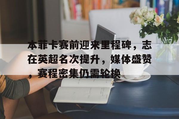 本菲卡赛前迎来里程碑，志在英超名次提升，媒体盛赞，赛程密集仍需轮换的简单介绍-星空体育官方