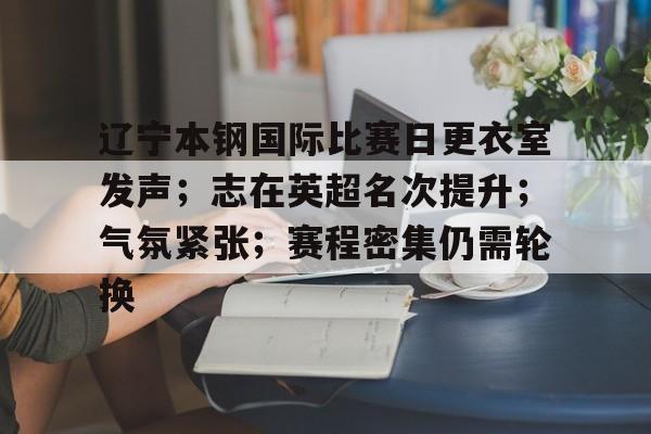 辽宁本钢国际比赛日更衣室发声；志在英超名次提升；气氛紧张；赛程密集仍需轮换的简单介绍