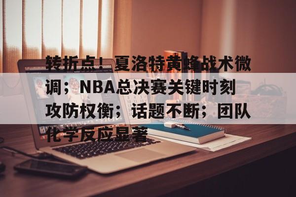 转折点！夏洛特黄蜂战术微调；NBA总决赛关键时刻攻防权衡；话题不断；团队化学反应显著的简单介绍