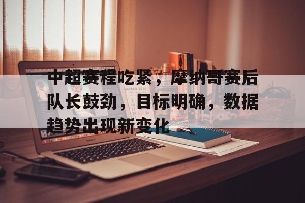 中超赛程吃紧，摩纳哥赛后队长鼓劲，目标明确，数据趋势出现新变化的简单介绍