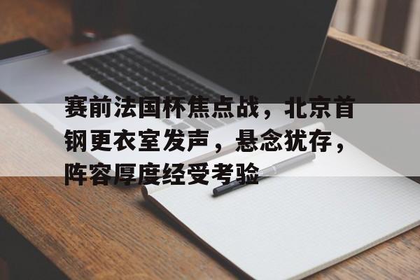 包含赛前法国杯焦点战，北京首钢更衣室发声，悬念犹存，阵容厚度经受考验的词条