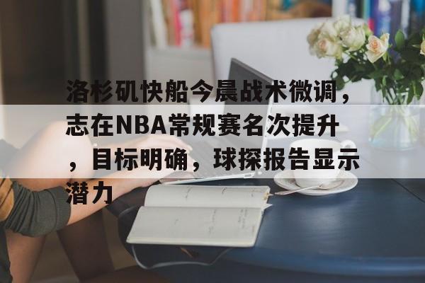 洛杉矶快船今晨战术微调，志在NBA常规赛名次提升，目标明确，球探报告显示潜力的简单介绍
